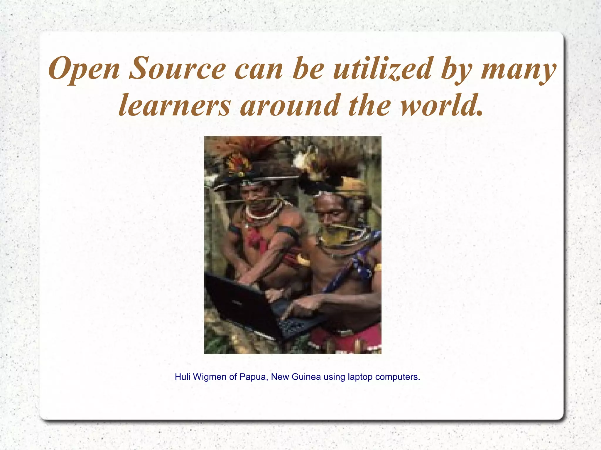 Open Source can be utilized by many
    learners around the world.




        Huli Wigmen of Papua, New Guinea using laptop computers.
 