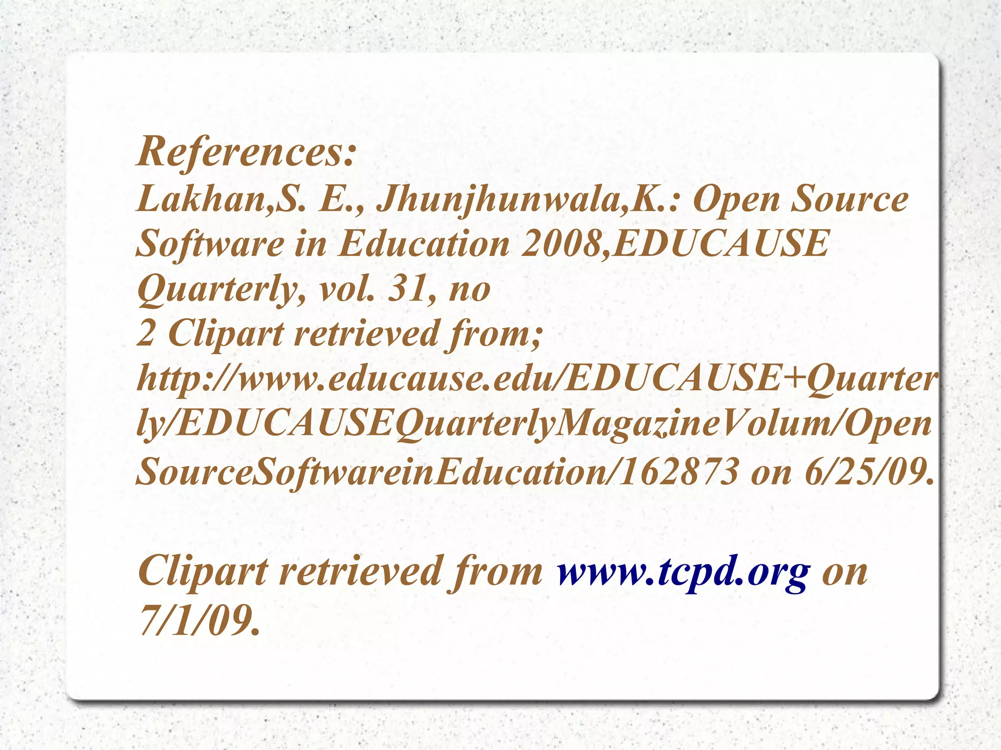References:
Lakhan,S. E., Jhunjhunwala,K.: Open Source
Software in Education 2008,EDUCAUSE
Quarterly, vol. 31, no
2 Clipart retrieved from;
http://www.educause.edu/EDUCAUSE+Quarter
ly/EDUCAUSEQuarterlyMagazineVolum/Open
SourceSoftwareinEducation/162873 on 6/25/09.

Clipart retrieved from www.tcpd.org on
7/1/09.
 