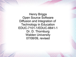 Henry Briggs
  Open Source Software
Diffusion and Integration of
 Technology in Education
EDUC-7101-1/EDUC-8841-1
      Dr. D. Thornburg
     Walden University
     07/08/09, revised
 