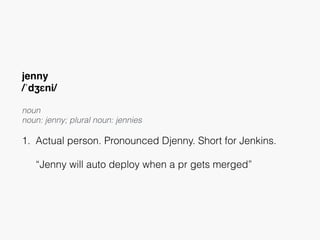 jenny
/ˈdʒɛni/
noun
noun: jenny; plural noun: jennies 
1. Actual person. Pronounced Djenny. Short for Jenkins. 
 
“Jenny will auto deploy when a pr gets merged”
 