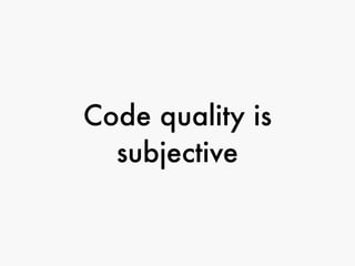 Code quality is
subjective
 