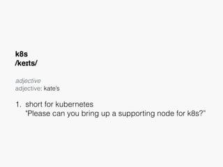 k8s
/keɪts/
adjective
adjective: kate’s 
1. short for kubernetes 
"Please can you bring up a supporting node for k8s?”
 