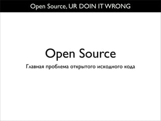 Open Source, UR DOIN IT WRONG




       Open Source
Главная проблема открытого исходного кода
 
