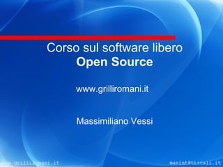 Corso sul software libero
     Open Source

     www.grilliromani.it


     Massimiliano Vessi
 