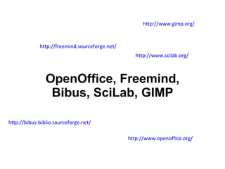 OpenOffice, Freemind, Bibus, SciLab, GIMP http://freemind.sourceforge.net/ http://www.openoffice.org/ http://bibus-biblio.sourceforge.net/ http://www.gimp.org/ http://www.scilab.org/ 