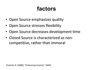 factors Open Source emphasizes quality Open Source stresses flexibility Open Source decreases development time Closed Source is characterized as non-competitive, rather than immoral Pavlicek, R. (2000), “Embracing Insanity”. SAMS 