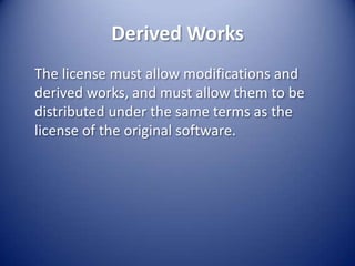 Derived Works	The license must allow modifications and derived works, and must allow them to be distributed under the same terms as the license of the original software.