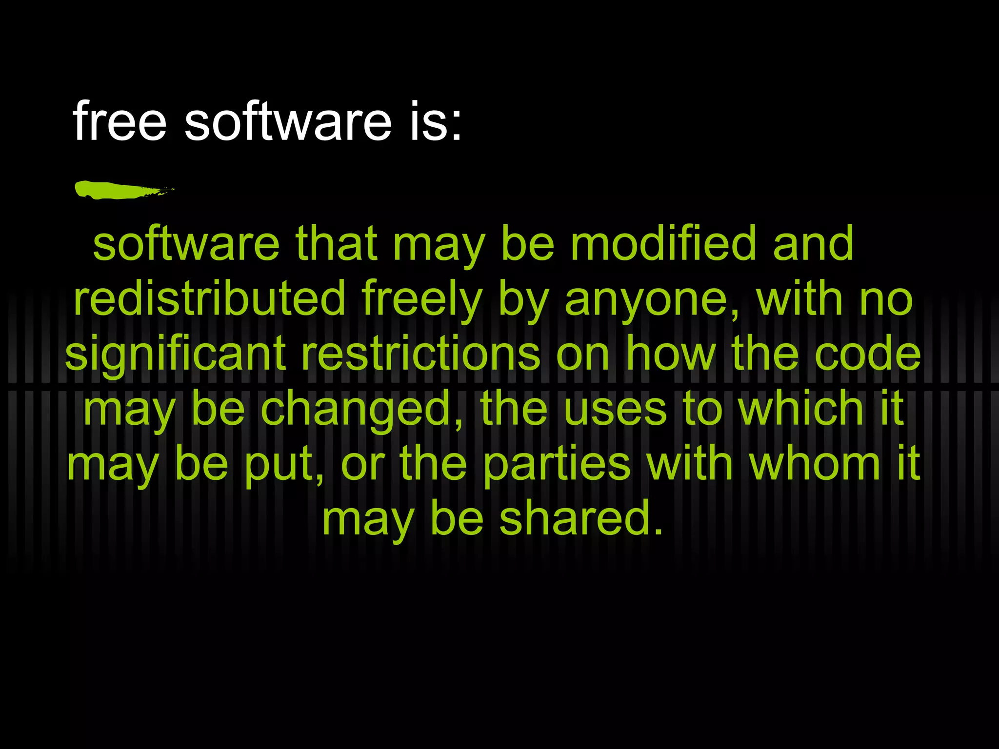 free software is: software that may be modified and redistributed freely by anyone, with no significant restrictions on how the code may be changed, the uses to which it may be put, or the parties with whom it may be shared. 