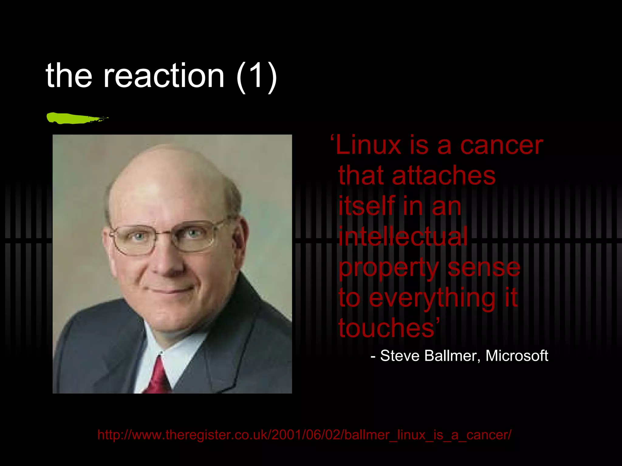 the reaction (1) ‘ Linux is a cancer that attaches itself in an intellectual property sense to everything it touches’ - Steve Ballmer, Microsoft http://www.theregister.co.uk/2001/06/02/ballmer_linux_is_a_cancer/ 