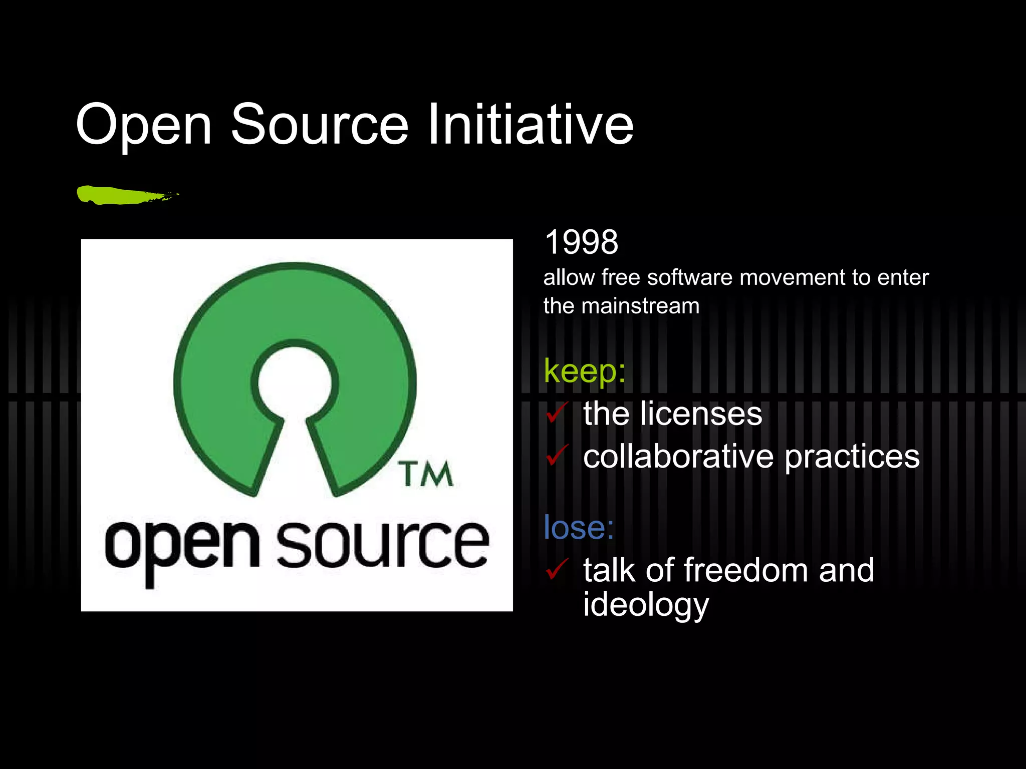 Open Source Initiative 1998 allow free software movement to enter  the mainstream keep: the licenses collaborative practices lose: talk of freedom and ideology 