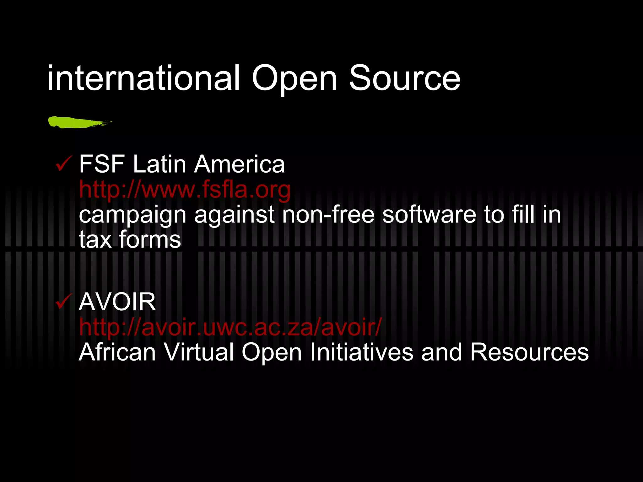 international Open Source FSF Latin America http://www.fsfla.org campaign against non-free software to fill in tax forms AVOIR http://avoir.uwc.ac.za/avoir/ African Virtual Open Initiatives and Resources 
