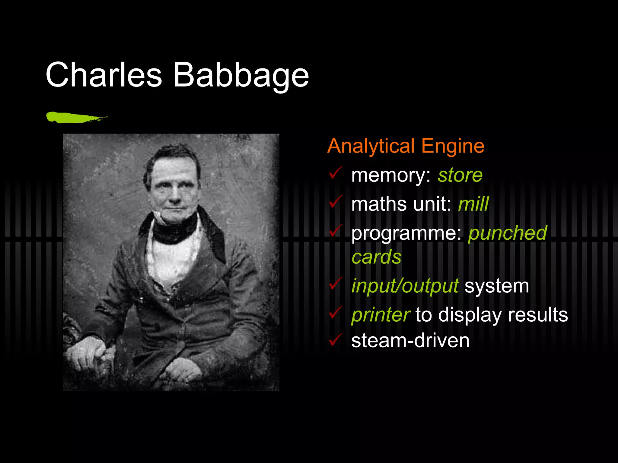 Charles Babbage Analytical Engine memory:  store maths unit:  mill programme:  punched cards input/output  system printer  to display results steam-driven 