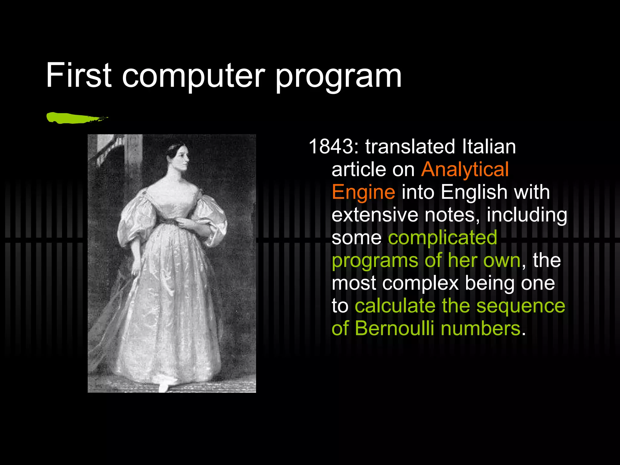 First computer program 1843: translated Italian article on  Analytical Engine  into English with extensive notes, including some  complicated programs of her own , the most complex being one to  calculate the sequence of Bernoulli numbers . 