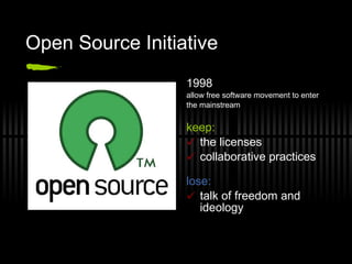 Open Source Initiative 1998 allow free software movement to enter  the mainstream keep: the licenses collaborative practices lose: talk of freedom and ideology 