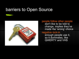 barriers to Open Source people follow other people don't like to be told to change, implies they've made the ‘wrong’ choice negative lock-in enough people use it, so it dominates, like QWERTY and VHS 