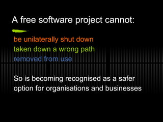 A free software project cannot: be unilaterally shut down taken down a wrong path removed from use So is becoming recognised as a safer option for organisations and businesses 