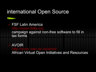 international Open Source FSF Latin America http://www.fsfla.org campaign against non-free software to fill in tax forms AVOIR http://avoir.uwc.ac.za/avoir/ African Virtual Open Initiatives and Resources 