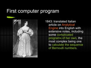First computer program 1843: translated Italian article on  Analytical Engine  into English with extensive notes, including some  complicated programs of her own , the most complex being one to  calculate the sequence of Bernoulli numbers . 