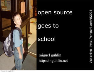 open source




                                                    Visit online - http://snipurl.com/tf2008
                             goes to

                             school

                             • miguel guhlin
                             • http://mguhlin.net

Thursday, January 27, 2011
 