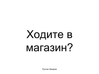 Ходите в магазин? 