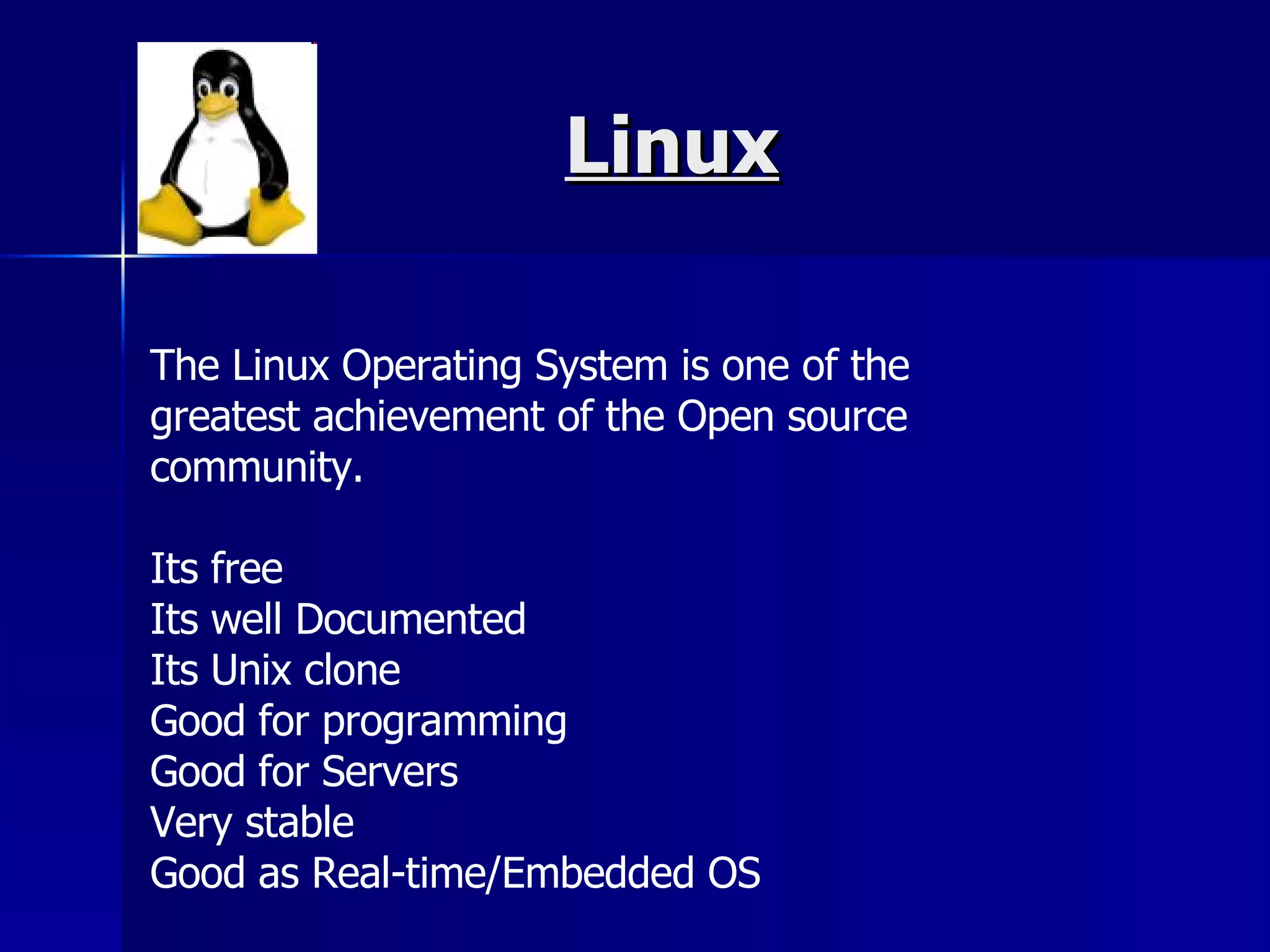 Linux The Linux Operating System is one of the greatest achievement of the Open source community. Its free Its well Documented Its Unix clone Good for programming Good for Servers Very stable Good as Real-time/Embedded OS 