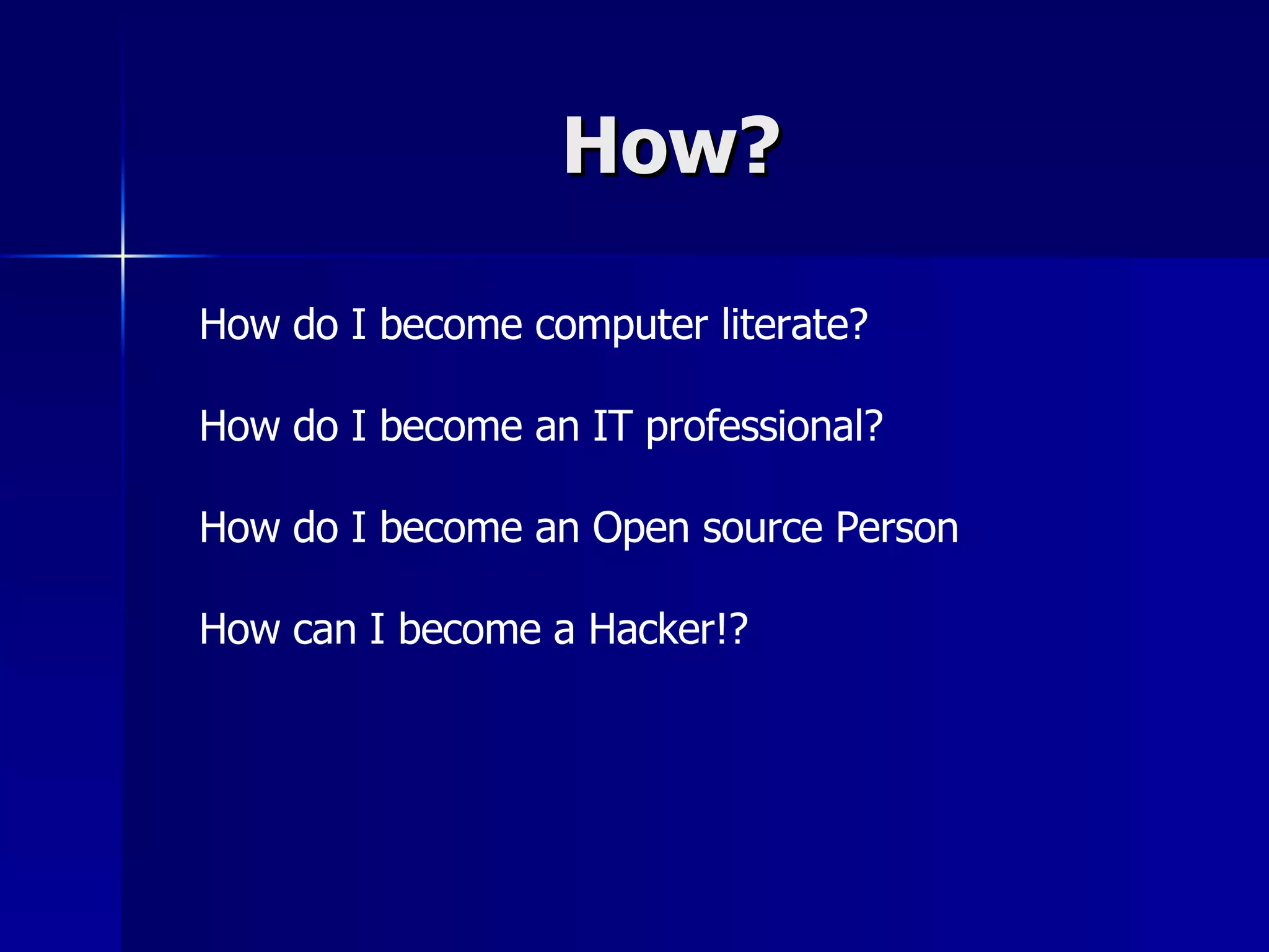 How? How do I become computer literate? How do I become an IT professional? How do I become an Open source Person How can I become a Hacker!? 