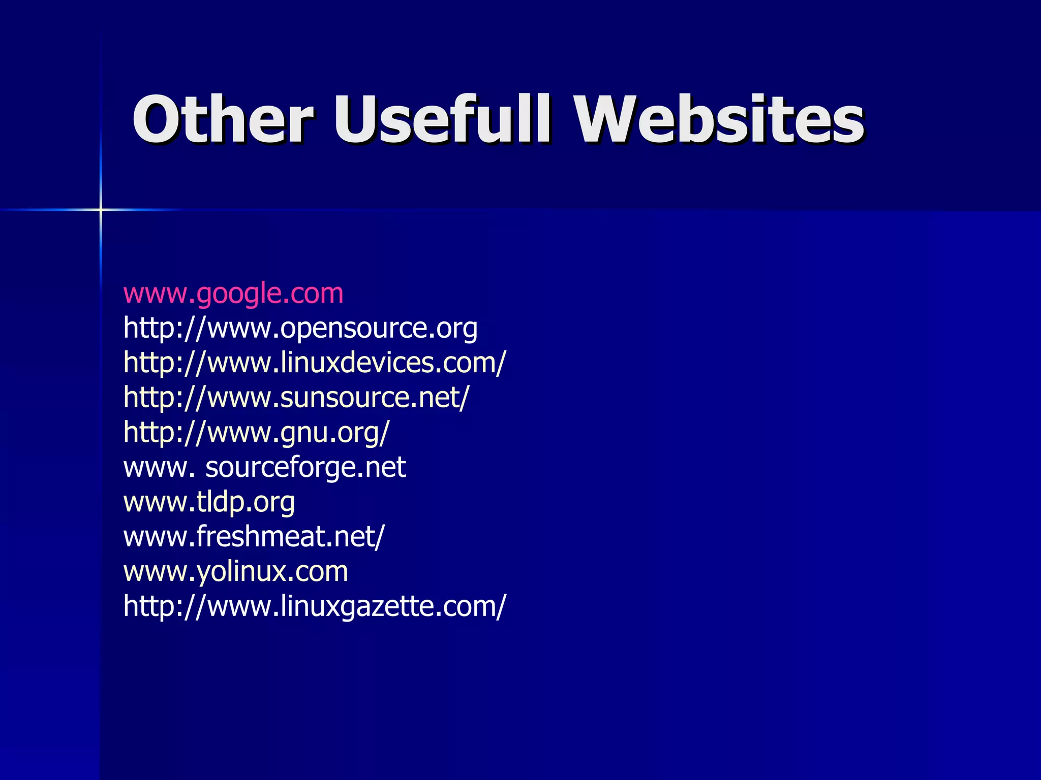 Other Usefull Websites www.google.com http://www.opensource.org http://www.linuxdevices.com/ http://www.sunsource.net/ http://www.gnu.org/ www. sourceforge.net  www.tldp.org www.freshmeat.net/  www.yolinux.com http://www.linuxgazette.com/ 