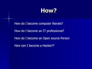 How? How do I become computer literate? How do I become an IT professional? How do I become an Open source Person How can I become a Hacker!? 