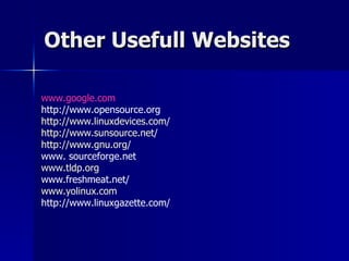 Other Usefull Websites www.google.com http://www.opensource.org http://www.linuxdevices.com/ http://www.sunsource.net/ http://www.gnu.org/ www. sourceforge.net  www.tldp.org www.freshmeat.net/  www.yolinux.com http://www.linuxgazette.com/ 