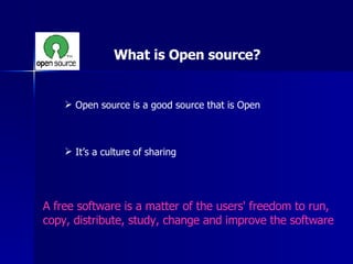 What is Open source? Open source is a good source that is Open It’s a culture of sharing A free software is a matter of the users' freedom to run,  copy, distribute, study, change and improve the software 