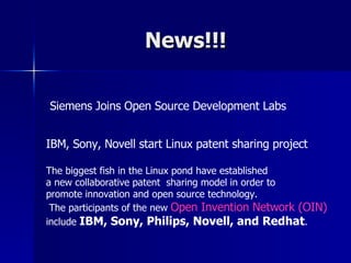 News!!! Siemens Joins Open Source Development Labs IBM, Sony, Novell start Linux patent sharing project The biggest fish in the Linux pond have established  a new collaborative patent  sharing model in order to  promote innovation and open source technology. The participants of the new  Open Invention Network (OIN)   include  IBM, Sony, Philips, Novell, and Redhat . 