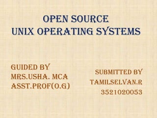 OPEN SOURCE
Unix Operating Systems


Guided by
                  Submitted by
Mrs.usha. MCA
                 Tamilselvan.r
Asst.prof(o.g)
                   3521020053
 