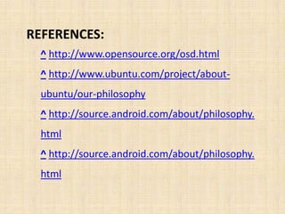 REFERENCES:
  ^ http://www.opensource.org/osd.html
  ^ http://www.ubuntu.com/project/about-
  ubuntu/our-philosophy
  ^ http://source.android.com/about/philosophy.
  html
  ^ http://source.android.com/about/philosophy.
  html
 