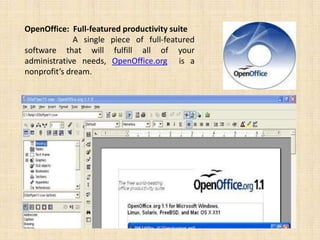 OpenOffice: Full-featured productivity suite
              A single piece of full-featured
software that will fulfill all of your
administrative needs, OpenOffice.org is a
nonprofit’s dream.
 