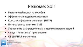 Резюме: Solr
•   Feature reach поиск из коробки
•   Эффективная поддержка фасетов
•   Кросс платформенные клиент (HTTP)
•   Интеграция со многими CMS
•   Управление распределённым индексом и репликацией
•   Фокус - “enterprise” приложения
•   ОБШИРНАЯ экосистема
 