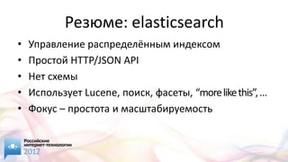 Резюме: elasticsearch
•   Управление распределённым индексом
•   Простой HTTP/JSON API
•   Нет схемы
•   Иcпользует Lucene, поиск, фасеты, “more like this”, …
•   Фокус – простота и масштабируемость
 