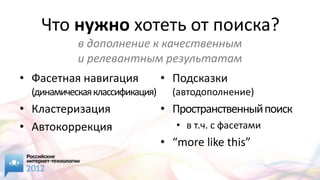 Что нужно хотеть от поиска?
            в дополнение к качественным
            и релевантным результатам
• Фасетная навигация             • Подсказки
  (динамическая классификация)     (автодополнение)
• Кластеризация                  • Пространственный поиск
• Автокоррекция                     • в т.ч. с фасетами
                                 • “more like this”
 