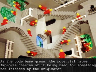 As the code base grows, the potential grows
Improves chances of it being used for something 
not intended by the originator
 