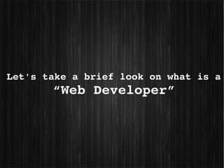 Let's take a brief look on what is a 
       “Web Developer”
 