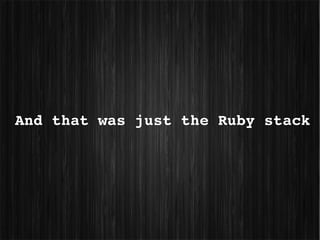 And that was just the Ruby stack
 