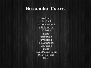 Memcache Users

       Faebook
        Naukri
    LiveJournal
      Wikipedia
        Flickr
         Bebo
       Twitter
       Typepad
      Yellowbot
       Youtube
         Digg
   WordPress.com
     Craigslist
         Mixi
 