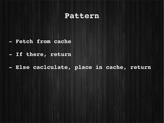 Pattern


­ Fetch from cache

­ If there, return

­ Else caclculate, place in cache, return
 