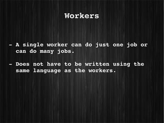 Workers


­ A single worker can do just one job or 
  can do many jobs.

­ Does not have to be written using the 
  same language as the workers.
 