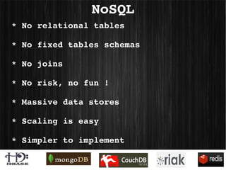 NoSQL
* No relational tables

* No fixed tables schemas

* No joins

* No risk, no fun !

* Massive data stores

* Scaling is easy

* Simpler to implement 
 