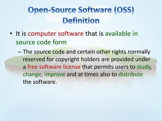 • It is computer software that is available in
  source code form
  – The source code and certain other rights normally
    reserved for copyright holders are provided under
    a free software license that permits users to study,
    change, improve and at times also to distribute
    the software.
 
