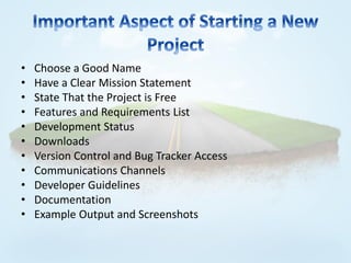 •   Choose a Good Name
•   Have a Clear Mission Statement
•   State That the Project is Free
•   Features and Requirements List
•   Development Status
•   Downloads
•   Version Control and Bug Tracker Access
•   Communications Channels
•   Developer Guidelines
•   Documentation
•   Example Output and Screenshots
 