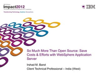 So Much More Than Open Source: Save
Costs & Efforts with WebSphere Application
Server
Irshad M. Barot
Client Technical Professional – India (West)
 