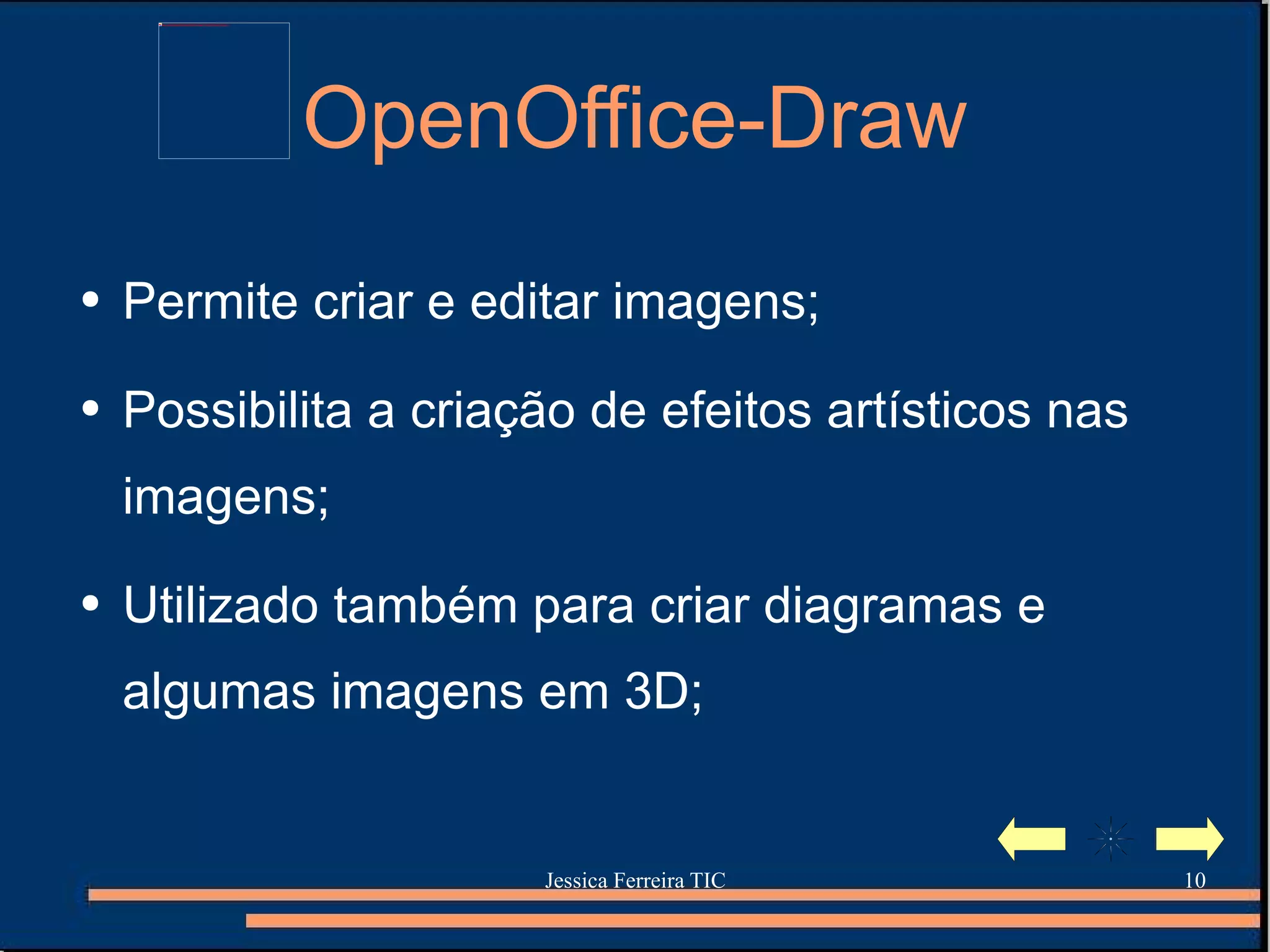 OpenOffice-Draw Permite criar e editar imagens; Possibilita a criação de efeitos artísticos nas imagens; Utilizado também para criar diagramas e algumas imagens em 3D; 