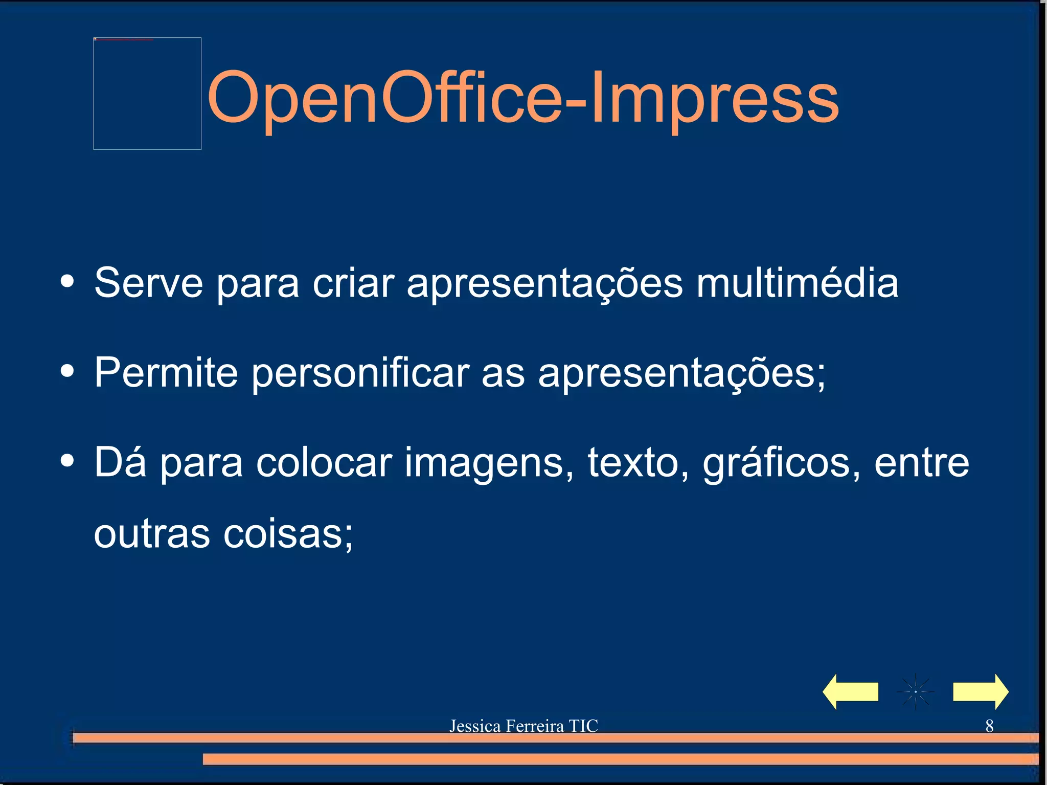 OpenOffice-Impress Serve para criar apresentações multimédia  Permite personificar as apresentações; Dá para colocar imagens, texto, gráficos, entre outras coisas; 