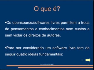 O que é? Os opensource/softwares livres permitem a troca de pensamentos e conhecimentos sem custos e sem violar os direitos de autores.  Para ser considerado um software livre tem de seguir quatro ideias fundamentais: 